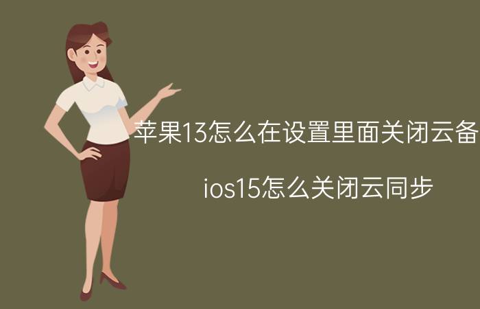 苹果13怎么在设置里面关闭云备份 ios15怎么关闭云同步？